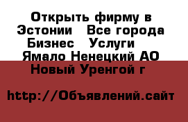 Открыть фирму в Эстонии - Все города Бизнес » Услуги   . Ямало-Ненецкий АО,Новый Уренгой г.